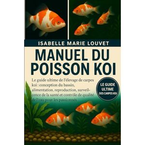 Louvet, Isabelle Marie MANUEL DU POISSON KOI: Le guide ultime de l'élevage de carpes koï : conception du bassin, alimentation, reproduction, surveillance de la santé et contrôle de la qualité de l'eau pour les passionnés Louvet, Isabelle Marie MANUEL DU POISSON KOI: Le guide ultime de l'élevage de carpes koï : conception du bassin, alimentation, reproduction, surveillance de la santé et contrôle de la qualité de l'eau pour les passionnés