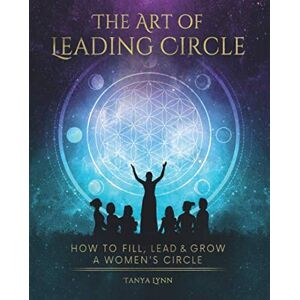 Lynn, Tanya The Art of Leading Circle: How to Fill, Lead & Grow Your Women's Circle Lynn, Tanya The Art of Leading Circle: How to Fill, Lead & Grow Your Women's Circle