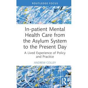 Colley, Andrew In-patient Mental Health Care from the Asylum System to the Present Day: A Lived Experience of Policy and Practice (Advances in Mental Health Research) Colley, Andrew In-patient Mental Health Care from the Asylum System to the Present Day: A Lived Experience of Policy and Practice (Advances in Mental Health Research)