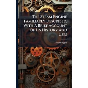 Engine, Steam The Steam Engine Familiarly Described, With A Brief Account Of Its History And Uses Engine, Steam The Steam Engine Familiarly Described, With A Brief Account Of Its History And Uses