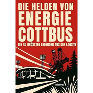 Meyer, Nele Die Helden von Energie Cottbus: Die 45 größten Legenden aus der Lausitz Meyer, Nele Die Helden von Energie Cottbus: Die 45 größten Legenden aus der Lausitz