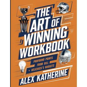 Katherine, Alex The Art of Winning Workbook: Profound Points from Bill Belichick's Nuggets Katherine, Alex The Art of Winning Workbook: Profound Points from Bill Belichick's Nuggets