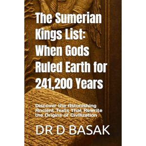 BASAK, DR D The Sumerian Kings List: When Gods Ruled Earth for 241,200 Years: Discover the Astonishing Ancient Texts That Rewrite the Origins of Civilization BASAK, DR D The Sumerian Kings List: When Gods Ruled Earth for 241,200 Years: Discover the Astonishing Ancient Texts That Rewrite the Origins of Civilization