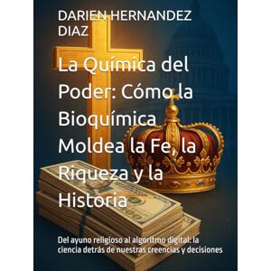 HERNANDEZ DIAZ, DARIEN La Química del Poder: Cómo la Bioquímica Moldea la Fe, la Riqueza y la Historia: Del ayuno religioso al algoritmo digital: la ciencia detrás de nuestras creencias y decisiones HERNANDEZ DIAZ, DARIEN La Química del Poder: Cómo la Bioquímica Moldea la Fe, la Riqueza y la Historia: Del ayuno religioso al algoritmo digital: la ciencia detrás de nuestras creencias y decisiones
