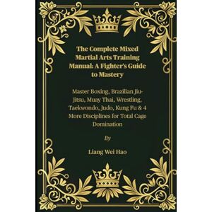 Hao, Liang Wei The Complete Mixed Martial Arts Training Manual: A Fighter’s Guide to Mastery: Master Boxing, Brazilian Jiu-Jitsu, Muay Thai, Wrestling, Taekwondo, ... 4 More Disciplines for Total Cage Domination Hao, Liang Wei The Complete Mixed Martial Arts Training Manual: A Fighter’s Guide to Mastery: Master Boxing, Brazilian Jiu-Jitsu, Muay Thai, Wrestling, Taekwondo, ... 4 More Disciplines for Total Cage Domination