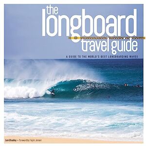 Sam Bleakley The Longboard Travel Guide: A Guide to the World's Best Longboarding Waves: A Guide to the World's 100 Best Longboarding Waves Sam Bleakley The Longboard Travel Guide: A Guide to the World's Best Longboarding Waves: A Guide to the World's 100 Best Longboarding Waves