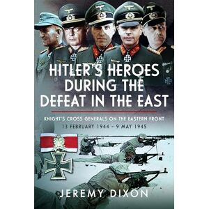 Jeremy Dixon Hitler’s Heroes During The Defeat in the East: Knight’s Cross Generals on the Eastern Front, 13 February 1944 – 9 May 1945 Jeremy Dixon Hitler’s Heroes During The Defeat in the East: Knight’s Cross Generals on the Eastern Front, 13 February 1944 – 9 May 1945