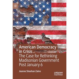 Sheehan, Jeanne American Democracy in Crisis: The Case for Rethinking Madisonian Government Post January 6 Sheehan, Jeanne American Democracy in Crisis: The Case for Rethinking Madisonian Government Post January 6