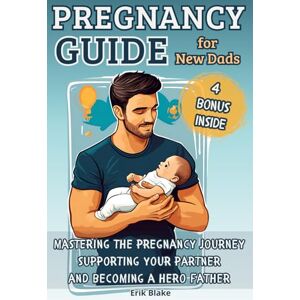 Blake, Erik Pregnancy Guide for New Dads: Mastering the Pregnancy Journey, Supporting Your Partner, and Becoming a Hero Father Blake, Erik Pregnancy Guide for New Dads: Mastering the Pregnancy Journey, Supporting Your Partner, and Becoming a Hero Father