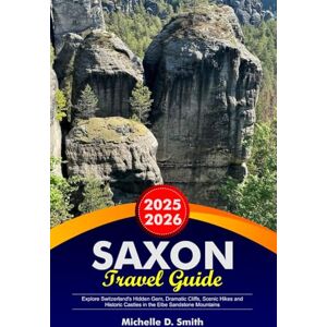 Smith, Michelle D. SAXON Travel Guide 2025-2026: Explore Switzerland’s Hidden Gem, Dramatic Cliffs, Scenic Hikes and Historic Castles in the Elbe Sandstone Mountains Smith, Michelle D. SAXON Travel Guide 2025-2026: Explore Switzerland’s Hidden Gem, Dramatic Cliffs, Scenic Hikes and Historic Castles in the Elbe Sandstone Mountains