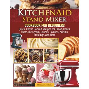 E. Shore, Brielle KitchenAid Stand Mixer Cookbook for Beginners: Quick, Flavor-Packed Recipes for Bread, Cakes, Pasta, Ice Cream, Sauces, Cookies, Muffins, Frostings, and More E. Shore, Brielle KitchenAid Stand Mixer Cookbook for Beginners: Quick, Flavor-Packed Recipes for Bread, Cakes, Pasta, Ice Cream, Sauces, Cookies, Muffins, Frostings, and More