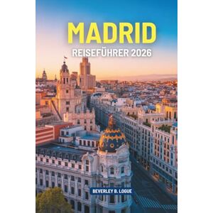 Logue, Beverley B MADRID REISEFÜHRER 2026: Erleben Sie die reiche Kultur und die historischen Sehenswürdigkeiten Spaniens Logue, Beverley B MADRID REISEFÜHRER 2026: Erleben Sie die reiche Kultur und die historischen Sehenswürdigkeiten Spaniens
