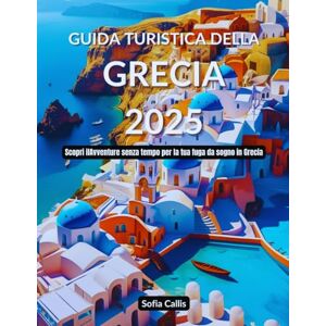 Callis, Sofia Guida turistica della Grecia 2025: Scopri il Avventure senza tempo per la tua fuga da sogno in Grecia Callis, Sofia Guida turistica della Grecia 2025: Scopri il Avventure senza tempo per la tua fuga da sogno in Grecia