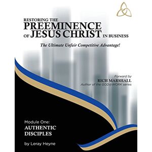 Heyne, Mr Leray Restoring the Preeminence of Jesus Christ in Business: The Ultimate Unfair Competitive Advantage: Volume 1 (Authentic Disciples) Heyne, Mr Leray Restoring the Preeminence of Jesus Christ in Business: The Ultimate Unfair Competitive Advantage: Volume 1 (Authentic Disciples)