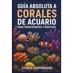 Sigþórsson, Sturla GUÍA ABSOLUTA A CORALES DE ACUARIO PARA PRINCIPIANTES Y NOVICIOS Sigþórsson, Sturla GUÍA ABSOLUTA A CORALES DE ACUARIO PARA PRINCIPIANTES Y NOVICIOS
