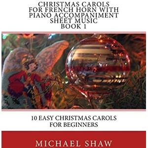 Shaw, Michael Christmas Carols For French Horn With Piano Accompaniment Sheet Music Book 1: 10 Easy Christmas Carols For Beginners: Volume 1 Shaw, Michael Christmas Carols For French Horn With Piano Accompaniment Sheet Music Book 1: 10 Easy Christmas Carols For Beginners: Volume 1