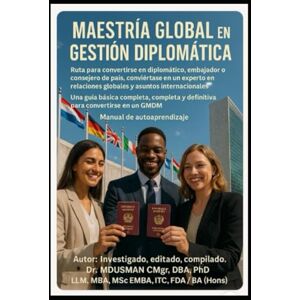 USMAN CMgr DBA PhD LLM MBA MSc EMBA ITC FDA BA Hons, DR MD Maestría Global en Gestión Diplomática Ruta para convertirse en diplomático, embajador o consejero de país, conviértase en un experto en relaciones globales y asuntos internacionales Una guía bás USMAN CMgr DBA PhD LLM MBA MSc EMBA ITC FDA BA Hons, DR MD Maestría Global en Gestión Diplomática Ruta para convertirse en diplomático, embajador o consejero de país, conviértase en un experto en relaciones globales y asuntos internacionales Una guía bás