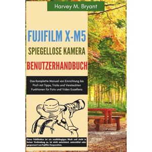 Bryant, Harvey M. Fujifilm X-M5 Spiegellose Kamera Benutzerhandbuch: Das Komplette Manual von Einrichtung bis Profi mit Tipps, Tricks und Versteckten Funktionen für Foto und Video Exzellenz Bryant, Harvey M. Fujifilm X-M5 Spiegellose Kamera Benutzerhandbuch: Das Komplette Manual von Einrichtung bis Profi mit Tipps, Tricks und Versteckten Funktionen für Foto und Video Exzellenz