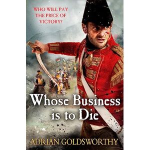 Goldsworthy, Adrian Whose Business is to Die (The Napoleonic Wars) Goldsworthy, Adrian Whose Business is to Die (The Napoleonic Wars)