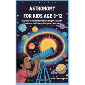 Kensington ASTRONOMY FOR KIDS AGE 8-12: Explore the Solar System and Night Sky with Fun Facts and Simple Stargazing Activities Kensington ASTRONOMY FOR KIDS AGE 8-12: Explore the Solar System and Night Sky with Fun Facts and Simple Stargazing Activities