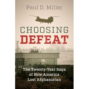 Miller, Paul D. Choosing Defeat: The Twenty-Year Saga of How America Lost Afghanistan Miller, Paul D. Choosing Defeat: The Twenty-Year Saga of How America Lost Afghanistan