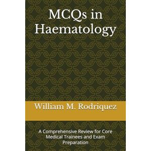 Rodriquez MD, Dr. William M. MCQs in Haematology: A Comprehensive Review for Core Medical Trainees and Exam Preparation Rodriquez MD, Dr. William M. MCQs in Haematology: A Comprehensive Review for Core Medical Trainees and Exam Preparation