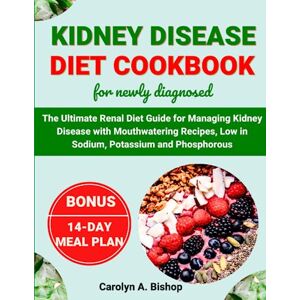 BISHOP, CAROLYN A. KIDNEY DISEASE DIET COOKBOOK FOR NEWLY DIAGNOSED: The Ultimate Renal Diet Guide for Managing Kidney Disease with Mouth-watering Recipes, Low in Sodium, Potassium, and Phosphorus BISHOP, CAROLYN A. KIDNEY DISEASE DIET COOKBOOK FOR NEWLY DIAGNOSED: The Ultimate Renal Diet Guide for Managing Kidney Disease with Mouth-watering Recipes, Low in Sodium, Potassium, and Phosphorus