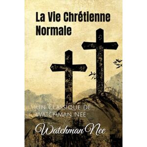 Nee, Watchman La Vie Chrétienne Normale: Un Classique de Watchman Nee Nee, Watchman La Vie Chrétienne Normale: Un Classique de Watchman Nee