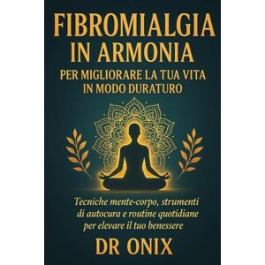 ONIX, DR Fibromialgia in armonia per migliorare la tua vita in modo duraturo: Tecniche mente-corpo, strumenti di autocura e routine quotidiane per elevare il tuo benessere.: 3 (fibromialgia rimedi) ONIX, DR Fibromialgia in armonia per migliorare la tua vita in modo duraturo: Tecniche mente-corpo, strumenti di autocura e routine quotidiane per elevare il tuo benessere.: 3 (fibromialgia rimedi)