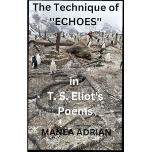 ADRIAN, MANEA The Technique of ''ECHOES'' in T. S. Eliot's Poems ADRIAN, MANEA The Technique of ''ECHOES'' in T. S. Eliot's Poems