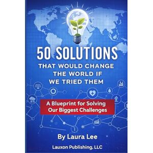 Lee 50 Solutions That Will Change the World If We Tried Them: A Blueprint for Solving Our Biggest Challenges Lee 50 Solutions That Will Change the World If We Tried Them: A Blueprint for Solving Our Biggest Challenges