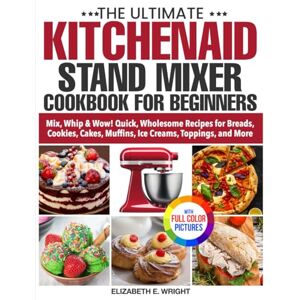 Wright, Elizabeth E. The Ultimate KitchenAid Stand Mixer Cookbook for Beginners: Mix, Whip & Wow! Quick, Wholesome Recipes for Breads, Cookies, Cakes, Muffins, Ice Creams, Toppings, and More Full Color Edition Wright, Elizabeth E. The Ultimate KitchenAid Stand Mixer Cookbook for Beginners: Mix, Whip & Wow! Quick, Wholesome Recipes for Breads, Cookies, Cakes, Muffins, Ice Creams, Toppings, and More Full Color Edition