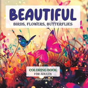 Adams, Mr. Alison Beautiful Birds, Flowers, Butterflies Coloring Book: Adult Coloring Book for Stress Relief Adams, Mr. Alison Beautiful Birds, Flowers, Butterflies Coloring Book: Adult Coloring Book for Stress Relief