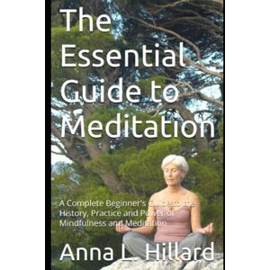 Hillard, Anna L. The Essential Guide to Meditation: A Complete Beginner's Guide to the History, Practice and Power of Mindfulness and Meditation Hillard, Anna L. The Essential Guide to Meditation: A Complete Beginner's Guide to the History, Practice and Power of Mindfulness and Meditation
