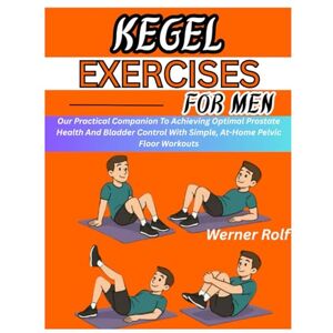 Rolf, Werner KEGEL EXERCISES FOR MEN: Our Practical Companion To Achieving Optimal Prostate Health And Bladder Control With Simple, At-Home Pelvic Floor Workouts Rolf, Werner KEGEL EXERCISES FOR MEN: Our Practical Companion To Achieving Optimal Prostate Health And Bladder Control With Simple, At-Home Pelvic Floor Workouts
