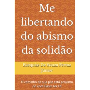 De Souza Ferraz Júnior, Ezequias Me libertando do abismo da solidão: O caminho da sua paz está próximo de você Basta ter Fé De Souza Ferraz Júnior, Ezequias Me libertando do abismo da solidão: O caminho da sua paz está próximo de você Basta ter Fé