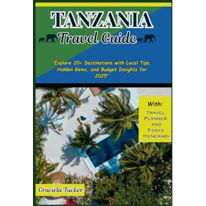 Tucker, Graciela TANZANIA TRAVEL GUIDE: "Explore 20+ Destinations with Local Tips, Hidden Gems, and Budget Insights for 2025” Tucker, Graciela TANZANIA TRAVEL GUIDE: "Explore 20+ Destinations with Local Tips, Hidden Gems, and Budget Insights for 2025”