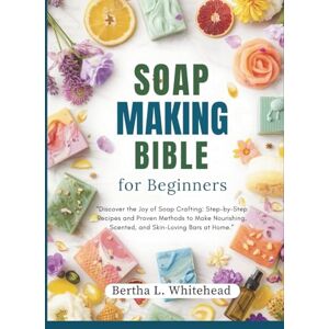 L. Whitehead, Bertha Soap making bible for beginners: “Discover the Joy of Soap Crafting: Step-by-Step Recipes and Proven Methods to Make Nourishing, Scented, and Skin-Loving Bars at Home.” (Do it now) L. Whitehead, Bertha Soap making bible for beginners: “Discover the Joy of Soap Crafting: Step-by-Step Recipes and Proven Methods to Make Nourishing, Scented, and Skin-Loving Bars at Home.” (Do it now)