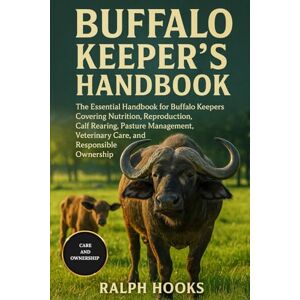 HOOKS, RALPH BUFFALO KEEPER'S HANDBOOK: The Essential Handbook for Buffalo Keepers Covering Nutrition, Reproduction, Calf Rearing, Pasture Management, Veterinary Care, and Responsible Ownership HOOKS, RALPH BUFFALO KEEPER'S HANDBOOK: The Essential Handbook for Buffalo Keepers Covering Nutrition, Reproduction, Calf Rearing, Pasture Management, Veterinary Care, and Responsible Ownership