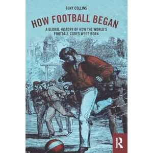 Collins, Tony How Football Began: A Global History of How the World's Football Codes Were Born Collins, Tony How Football Began: A Global History of How the World's Football Codes Were Born