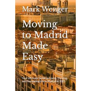 Wenger, Mark Moving to Madrid Made Easy: Your Ultimate Guide to Living, Thriving, and Navigating Life in Madrid in 2025 Wenger, Mark Moving to Madrid Made Easy: Your Ultimate Guide to Living, Thriving, and Navigating Life in Madrid in 2025