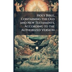 Holy Bible, Containing the Old and New Testaments, According to the Authorized Version Holy Bible, Containing the Old and New Testaments, According to the Authorized Version