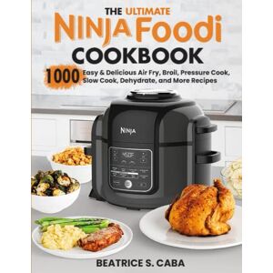 Caba, Beatrice S. the Ultimate Ninja Foodi Cookbook: 1000 Easy & Delicious Air Fry, Broil, Pressure Cook, Slow Cook, Dehydrate, and More Recipes for Beginners and Advanced Users Caba, Beatrice S. the Ultimate Ninja Foodi Cookbook: 1000 Easy & Delicious Air Fry, Broil, Pressure Cook, Slow Cook, Dehydrate, and More Recipes for Beginners and Advanced Users