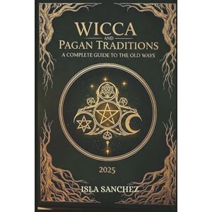 Sanchez, Isla WICCA AND PAGAN TRADITIONS A COMPLETE GUIDE TO THE OLD WAYS 2025: A Simple Introduction to Nature-Based Spirituality, Rituals, and Everyday Magic Sanchez, Isla WICCA AND PAGAN TRADITIONS A COMPLETE GUIDE TO THE OLD WAYS 2025: A Simple Introduction to Nature-Based Spirituality, Rituals, and Everyday Magic