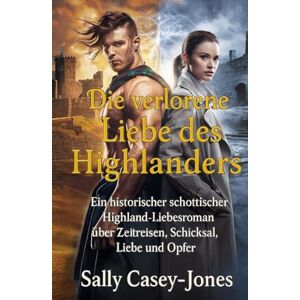 Casey-Jones, Sally Die verlorene Liebe des Highlanders: Ein historischer schottischer Highland-Liebesroman über Zeitreisen, Schicksal, Liebe und Opfer Casey-Jones, Sally Die verlorene Liebe des Highlanders: Ein historischer schottischer Highland-Liebesroman über Zeitreisen, Schicksal, Liebe und Opfer