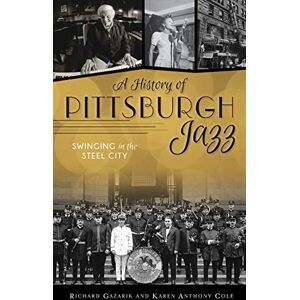 Gazarik, Richard History of Pittsburgh Jazz: Swinging in the Steel City Gazarik, Richard History of Pittsburgh Jazz: Swinging in the Steel City
