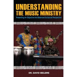 Ibeleme, Dr. David Understanding The Music Ministry: Presenting An Objective Scriptural Perspective And Balance Ibeleme, Dr. David Understanding The Music Ministry: Presenting An Objective Scriptural Perspective And Balance