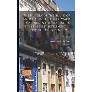 Oliver, Vere Langford The History of the Island of Antigua, One of the Leeward Caribbes in the West Indies, From the First Settlement in 1635 to the Present Time: V.3; Volume 3 Oliver, Vere Langford The History of the Island of Antigua, One of the Leeward Caribbes in the West Indies, From the First Settlement in 1635 to the Present Time: V.3; Volume 3