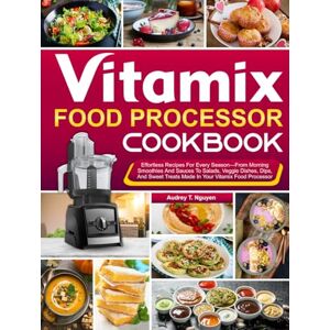 T. Nguyen, Audrey Vitamix Food Processor Cookbook: Effortless Recipes For Every Season—From Morning Smoothies And Sauces To Salads, Veggie Dishes, Dips, And Sweet Treats Made In Your Vitamix Food Processor T. Nguyen, Audrey Vitamix Food Processor Cookbook: Effortless Recipes For Every Season—From Morning Smoothies And Sauces To Salads, Veggie Dishes, Dips, And Sweet Treats Made In Your Vitamix Food Processor