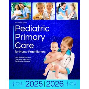 Press, Educeon Pediatric Primary Care for Nurse Practitioners: The Definitive Guide to Clinical Excellence and Certification Success Press, Educeon Pediatric Primary Care for Nurse Practitioners: The Definitive Guide to Clinical Excellence and Certification Success